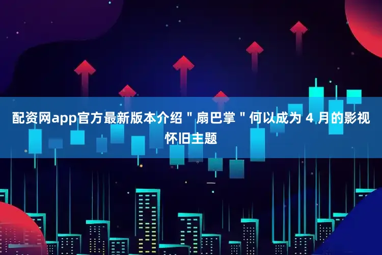 配资网app官方最新版本介绍＂扇巴掌＂何以成为 4 月的影视怀旧主题