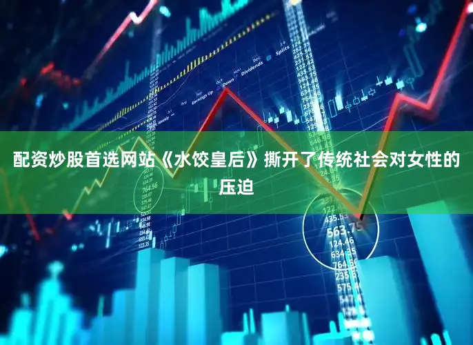 配资炒股首选网站《水饺皇后》撕开了传统社会对女性的压迫