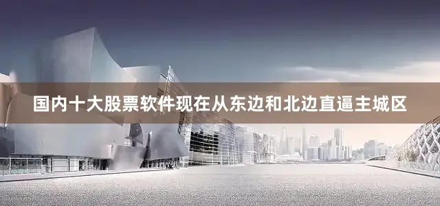 国内十大股票软件现在从东边和北边直逼主城区