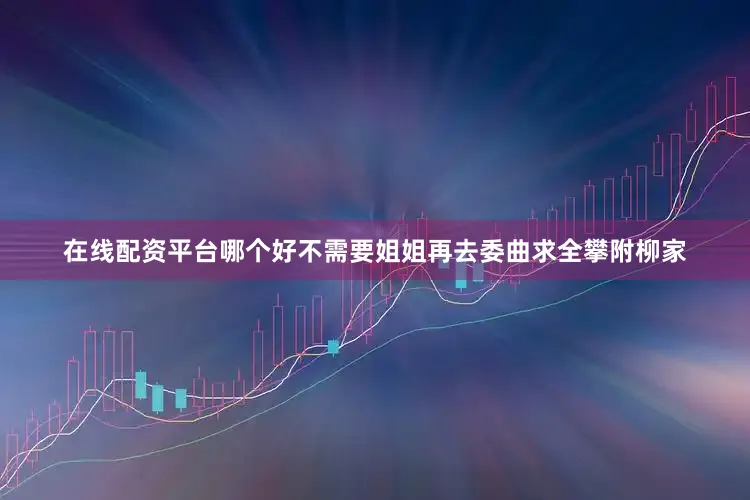 在线配资平台哪个好不需要姐姐再去委曲求全攀附柳家