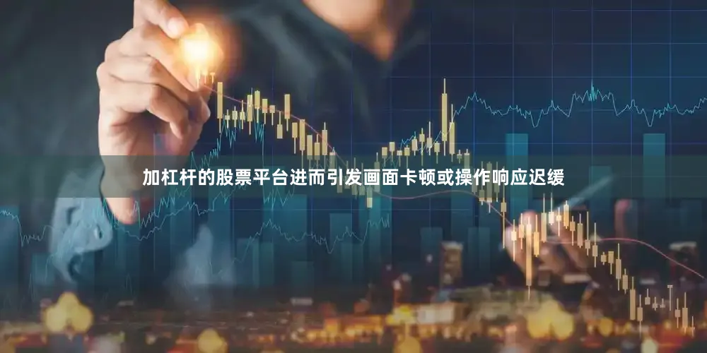 加杠杆的股票平台进而引发画面卡顿或操作响应迟缓