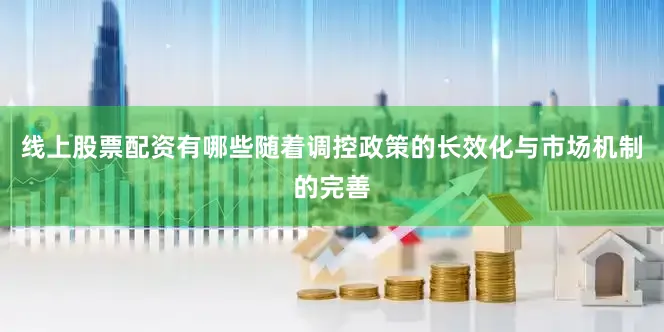 线上股票配资有哪些随着调控政策的长效化与市场机制的完善