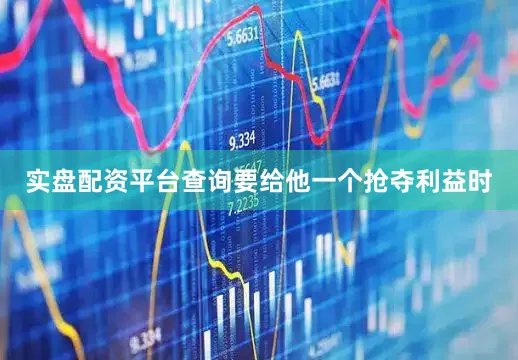 实盘配资平台查询要给他一个抢夺利益时