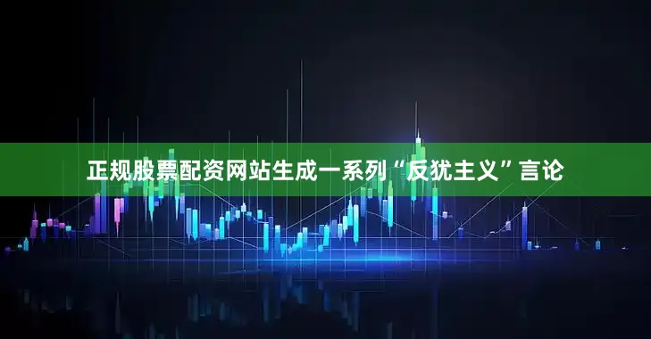 正规股票配资网站生成一系列“反犹主义”言论