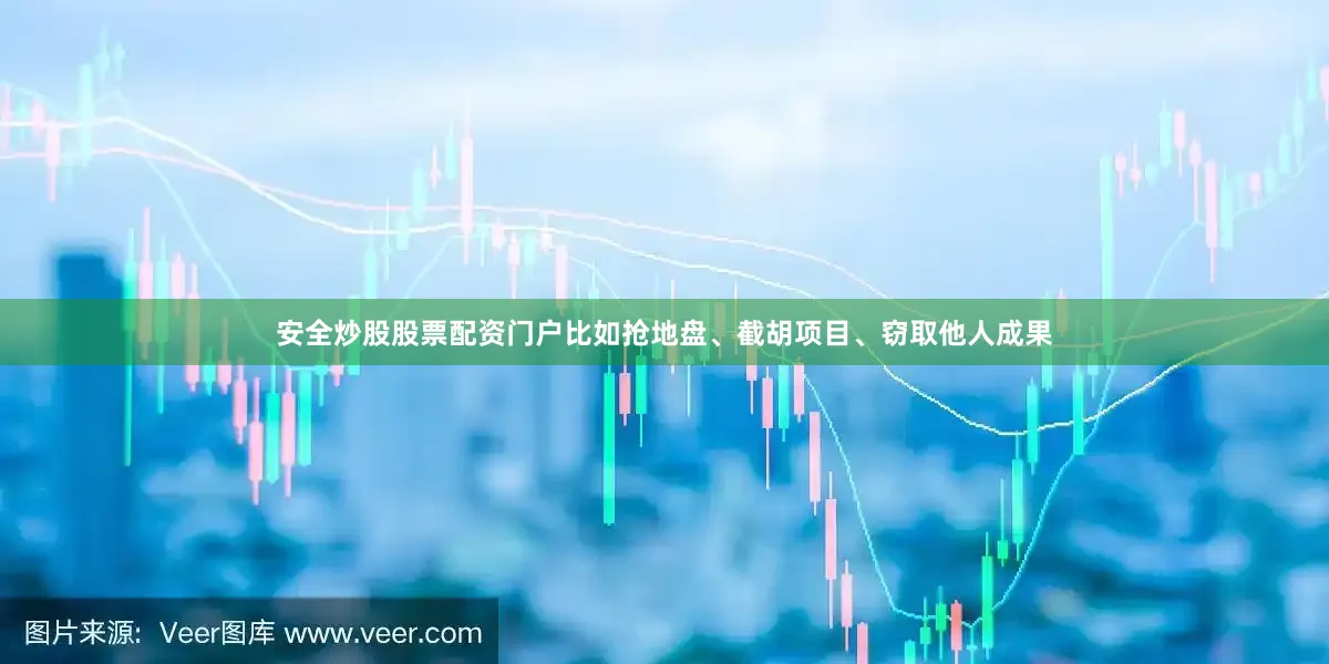 安全炒股股票配资门户比如抢地盘、截胡项目、窃取他人成果
