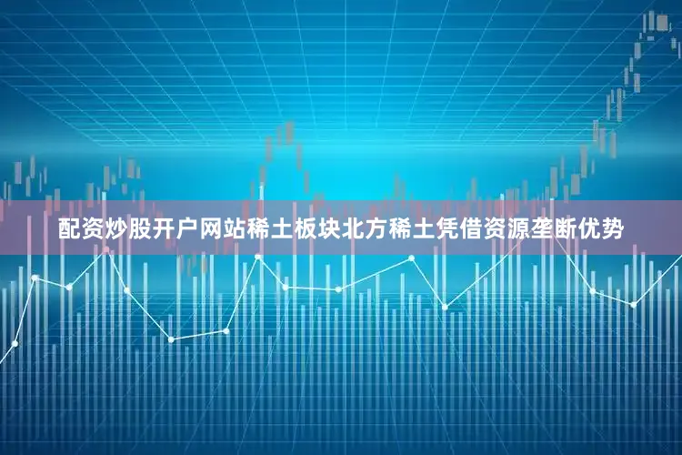 配资炒股开户网站稀土板块北方稀土凭借资源垄断优势