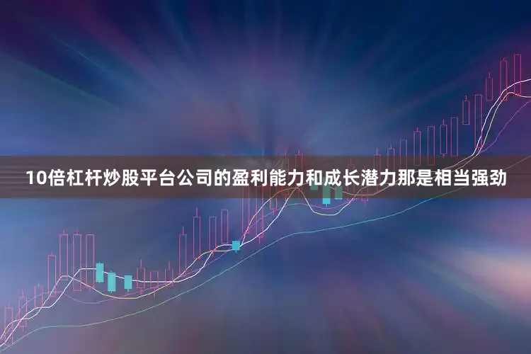 10倍杠杆炒股平台公司的盈利能力和成长潜力那是相当强劲