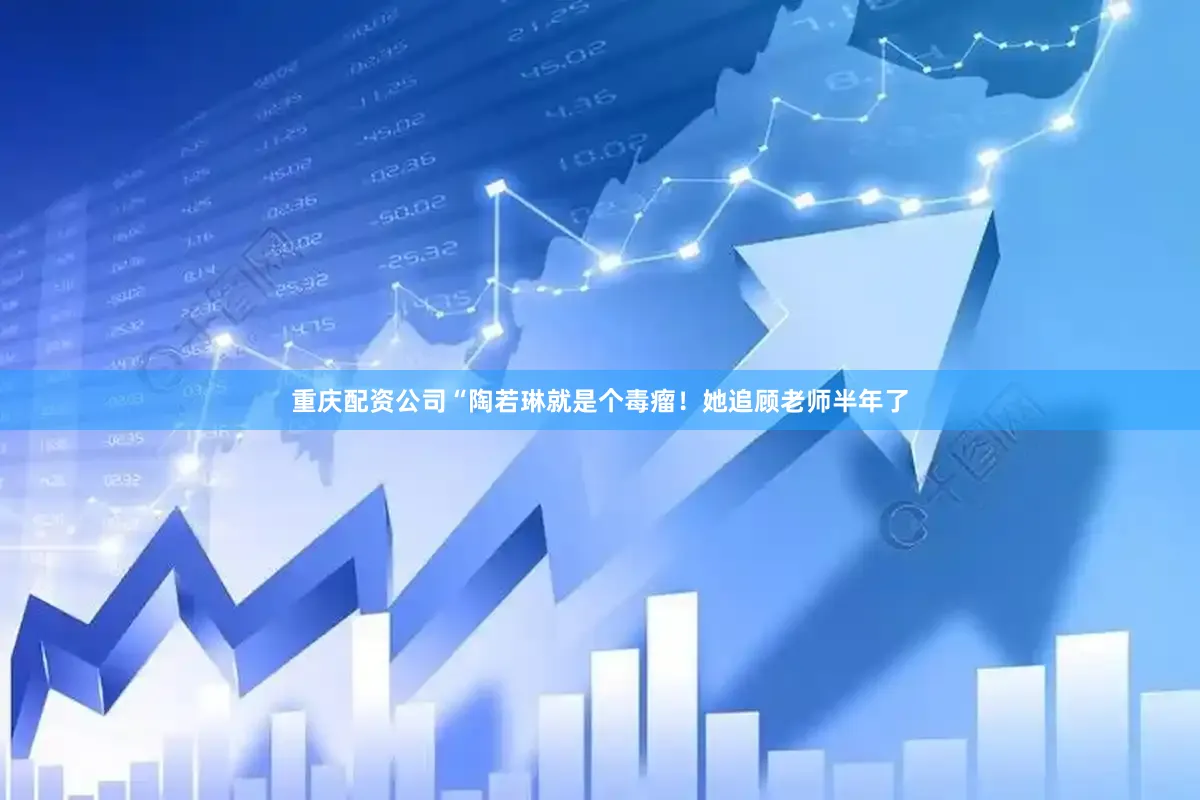 重庆配资公司“陶若琳就是个毒瘤！她追顾老师半年了