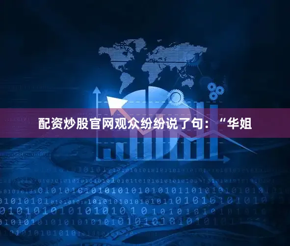 配资炒股官网观众纷纷说了句：“华姐