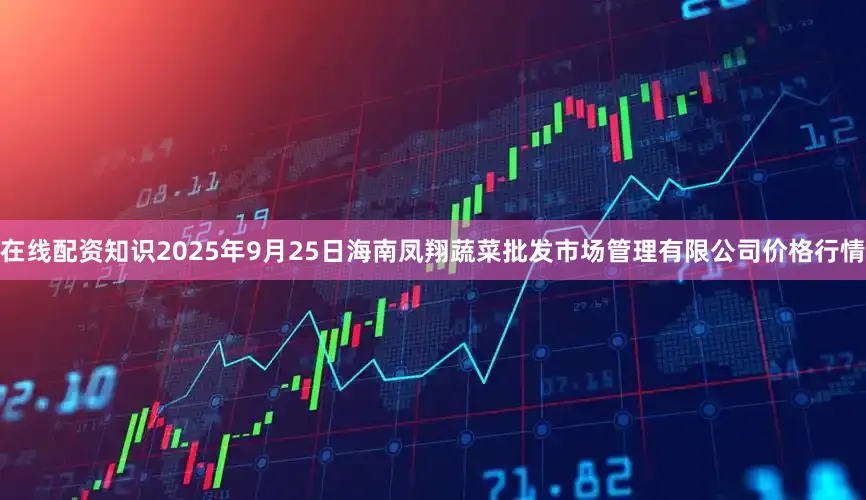 在线配资知识2025年9月25日海南凤翔蔬菜批发市场管理有限公司价格行情