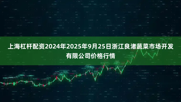 上海杠杆配资2024年2025年9月25日浙江良渚蔬菜市场开发有限公司价格行情