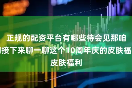 正规的配资平台有哪些待会见那咱们接下来聊一聊这个10周年庆的皮肤福利