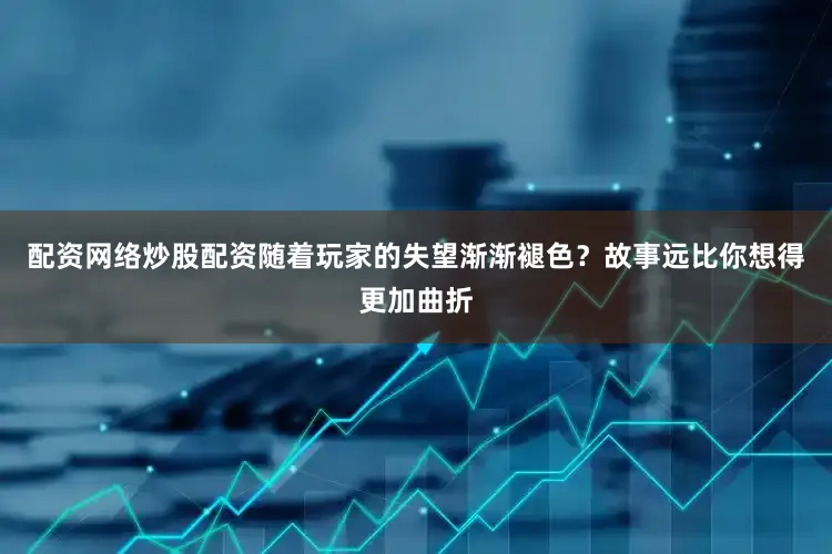 配资网络炒股配资随着玩家的失望渐渐褪色？故事远比你想得更加曲折